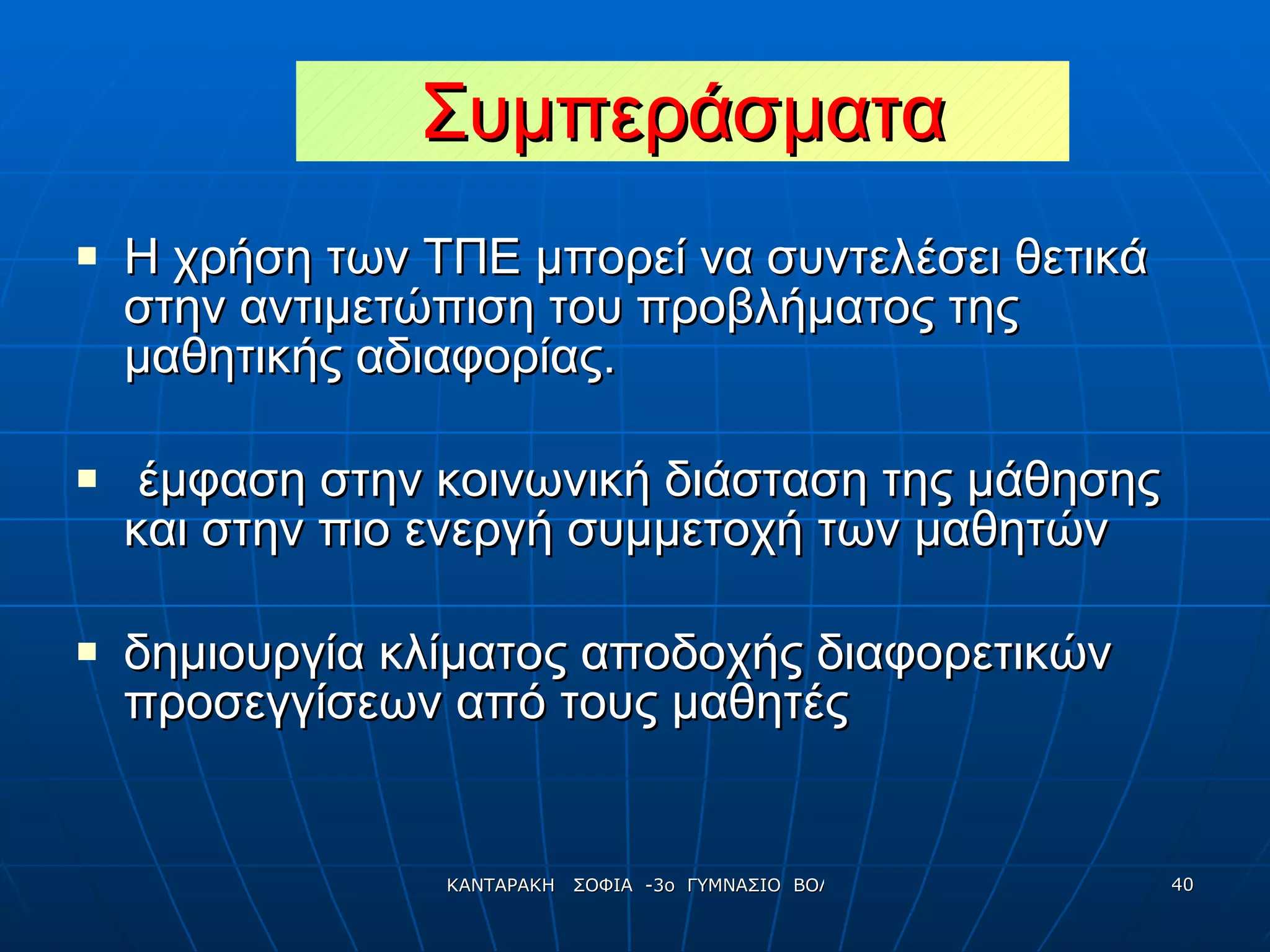 Συμπεράσματα Η χρήση των ΤΠΕ μπορεί να συντελέσει θετικά στην αντιμετώπιση του προβλήματος της μαθητικής αδιαφορίας. έμφαση στην κοινωνική διάσταση της μάθησης και στην πιο ενεργή συμμετοχή των μαθητών δημιουργία κλίματος αποδοχής διαφορετικών προσεγγίσεων από τους μαθητές  