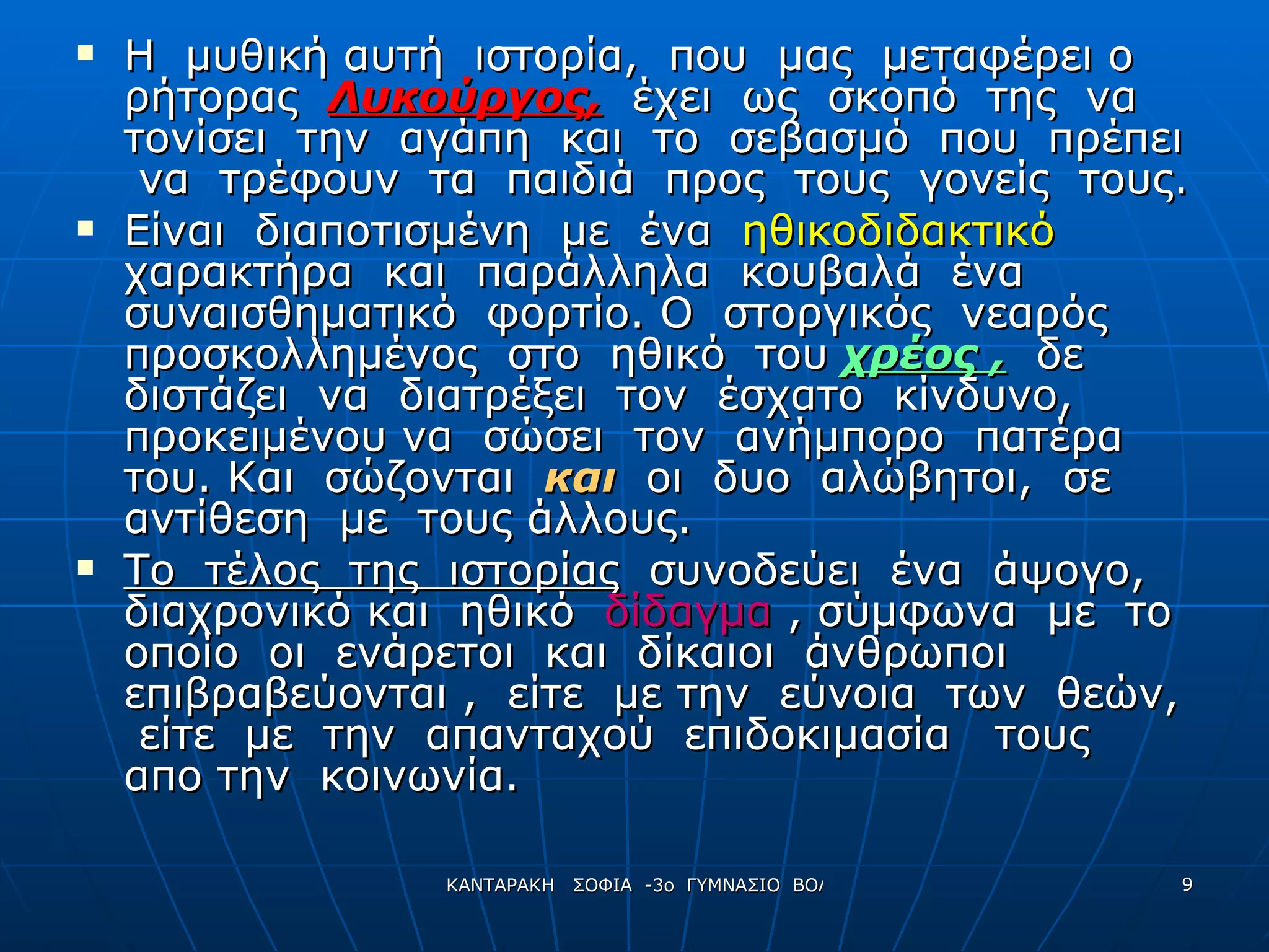 Η  μυθική αυτή  ιστορία,  που  μας  μεταφέρει ο  ρήτορας  Λυκούργος,   έχει  ως  σκοπό  της  να  τονίσει  την  αγάπη  και  το  σεβασμό  που  πρέπει  να  τρέφουν  τα  παιδιά  προς  τους  γονείς  τους. Είναι  διαποτισμένη  με  ένα  ηθικοδιδακτικό  χαρακτήρα  και  παράλληλα  κουβαλά  ένα  συναισθηματικό  φορτίο. Ο  στοργικός  νεαρός  προσκολλημένος  στο  ηθικό  του  χρέος ,   δε  διστάζει  να  διατρέξει  τον  έσχατο  κίνδυνο,  προκειμένου να  σώσει  τον  ανήμπορο  πατέρα  του. Και  σώζονται  και   οι  δυο  αλώβητοι,  σε αντίθεση  με  τους άλλους. Το  τέλος  της  ιστορίας   συνοδεύει  ένα  άψογο, διαχρονικό και  ηθικό  δίδαγμα  , σύμφωνα  με  το  οποίο  οι  ενάρετοι  και  δίκαιοι  άνθρωποι  επιβραβεύονται ,  είτε  με την  εύνοια  των  θεών,  είτε  με  την  απανταχού  επιδοκιμασία  τους  απο την  κοινωνία. 