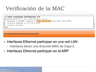 Verificación de la MACInterfaces Ethernet participan en una red LANInterfaces tienen una dirección MAC de Capa 2.Interfaces Ethernet participan en el ARP