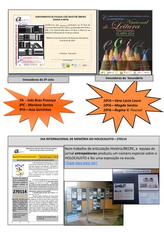 10ºA—Vera Lúcia Louro
10ºA—Magda Santos
10ºA—Regina V. Pascoal
Vencedoras do 3º ciclo Vencedoras do Secundário
7A - Inês Braz Proença
8ºC - Mariana Santos
9ºA—Ana Geirinhas
DIA INTERNACIONAL DE MEMÓRIA DO HOLOCAUSTO—270114
Num trabalho de articulação História/BECRE, a equipa do
jornal entrepalavras produziu um número especial sobre o
HOLOCAUSTO e fez uma exposição na escola.
Clique aqui para ver!
 