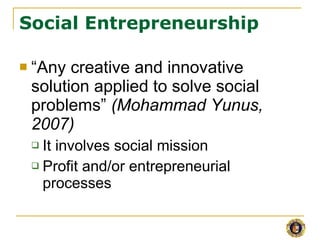 Social Entrepreneurship <ul><li>“ Any creative and innovative solution applied to solve social problems”  (Mohammad Yunus,...