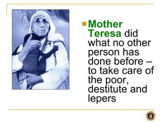 <ul><li>Mother Teresa  did what no other person has done before – to take care of the poor, destitute and lepers </li></ul>