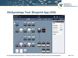 Klickprototyp Tool: Blueprint App (iOS)




iks Thementag: Mobile Applikationen – Entwicklung, Roll-Out, Wartung: Tipps & Tricks für die Umsetzungsphase   Seite 7 / 42
 