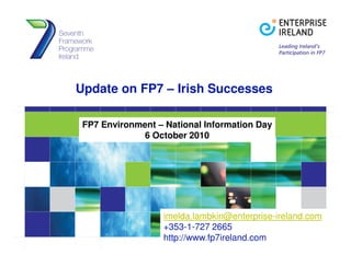 Update on FP7 – Irish Successes

 FP7 Environment – National Information Day
              6 October 2010




                  imelda.lambkin@enterprise-ireland.com
                  +353-1-727 2665
                  http://www.fp7ireland.com
 