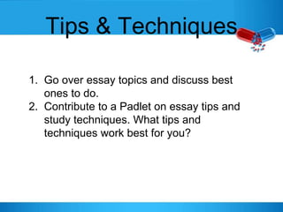 Tips & Techniques
1. Go over essay topics and discuss best
ones to do.
2. Contribute to a Padlet on essay tips and
study techniques. What tips and
techniques work best for you?
 