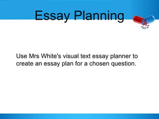 Essay Planning
Use Mrs White's visual text essay planner to
create an essay plan for a chosen question.
 