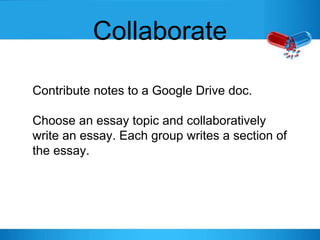 Collaborate
Contribute notes to a Google Drive doc.
Choose an essay topic and collaboratively
write an essay. Each group writes a section of
the essay.
 