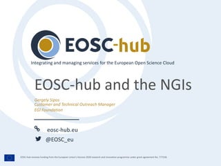 eosc-hub.eu
@EOSC_eu
EOSC-hub receives funding from the European Union’s Horizon 2020 research and innovation programme under grant agreement No. 777536.
Gergely Sipos
Customer and Technical Outreach Manager
EGI Foundation
Integrating and managing services for the European Open Science Cloud
EOSC-hub and the NGIs
 