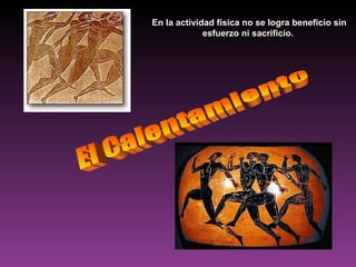 El Calentamiento En la actividad física no se logra beneficio sin esfuerzo ni sacrificio.  