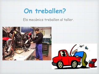 On treballen?
Els mecànics treballen al taller.
 