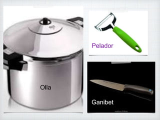 Olla
Pelador
Ganibet
 