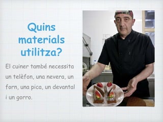 Quins
materials
utilitza?
El cuiner també necessita
un telèfon, una nevera, un
forn, una pica, un devantal
i un gorro.
 