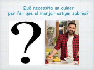 Què necessita un cuiner
per fer que el menjar estigui sabròs?
 