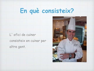 En què consisteix?
L' ofici de cuiner
consisteix en cuinar per
altre gent.
 