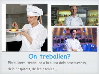 On treballen?
Els cuiners treballen a la cuina dels restaurants,
dels hospitals, de les escoles...
 