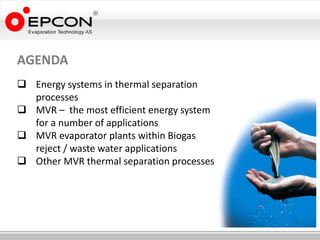 AGENDA
 Energy systems in thermal separation
  processes
 MVR – the most efficient energy system
  for a number of applications
 MVR evaporator plants within Biogas
  reject / waste water applications
 Other MVR thermal separation processes
 