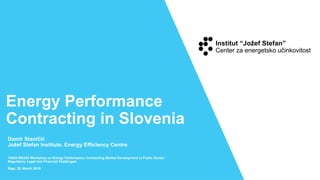 Energy Performance
Contracting in Slovenia
TAIEX-REGIO Workshop on Energy Performance Contracting Market Development in Public Sector:
Regulatory, Legal and Financial Challenges
Riga, 28. March 2019
Damir Staničić
Jožef Stefan Institute, Energy Efficiency Centre
 