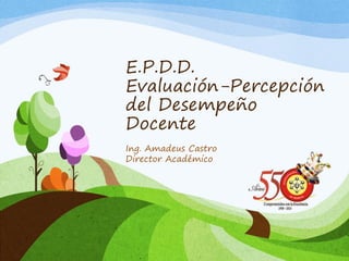 E.P.D.D.
Evaluación-Percepción
del Desempeño
Docente
Ing. Amadeus Castro
Director Académico
 