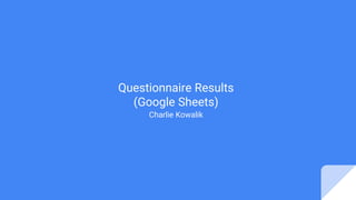 Questionnaire Results
(Google Sheets)
Charlie Kowalik
 