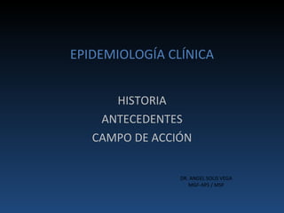 EPIDEMIOLOGÍA CLÍNICA HISTORIA ANTECEDENTES CAMPO DE ACCIÓN DR. ANGEL SOLIS VEGA MGF-APS / MSP 
