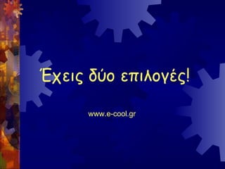 Έχεις δύο επιλογές!

      www.e-cool.gr
 