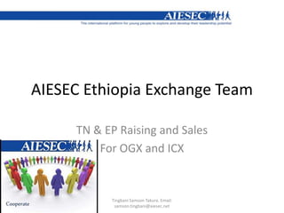 AIESEC Ethiopia Exchange Team  TN & EP Raising and Sales  For OGX and ICX Tingbani Samson Takura. Email: samson.tingbani@aiesec.net 