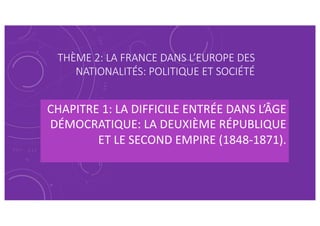 THÈME 2: LA FRANCE DANS L’EUROPE DES
NATIONALITÉS: POLITIQUE ET SOCIÉTÉ
CHAPITRE 1: LA DIFFICILE ENTRÉE DANS L’ÂGE
DÉMOCRA...