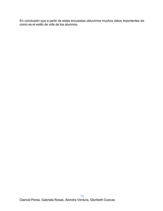10
Clarivel Perea, Gabriela Rosas, Alondra Ventura, Gloribeth Cuevas
En conclusión que a partir de estas encuestas obtuvimos muchos datos importantes de
como es el estilo de vida de los alumnos.
 