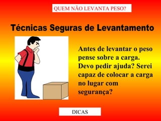 Antes de levantar o peso
pense sobre a carga.
Devo pedir ajuda? Serei
capaz de colocar a carga
no lugar com
segurança?
QUEM NÃO LEVANTA PESO?
DICAS
 