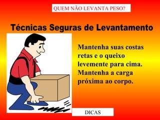Mantenha suas costas
retas e o queixo
levemente para cima.
Mantenha a carga
próxima ao corpo.
QUEM NÃO LEVANTA PESO?
DICAS
 