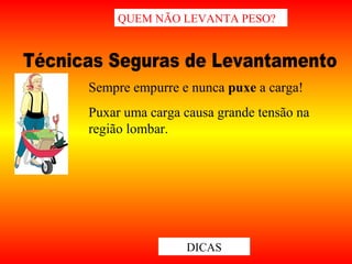 Sempre empurre e nunca puxe a carga!
Puxar uma carga causa grande tensão na
região lombar.
QUEM NÃO LEVANTA PESO?
DICAS
 