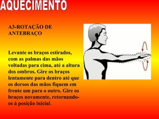 A3-ROTAÇÃO DE
ANTEBRAÇO
Levante os braços estirados,
com as palmas das mãos
voltadas para cima, até a altura
dos ombros. Gire os braços
lentamente para dentro até que
os dorsos das mãos fiquem em
frente um para o outro. Gire os
braços novamente, retornando-
os à posição inicial.
 