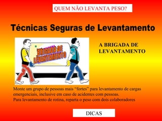 A BRIGADA DE
LEVANTAMENTO
QUEM NÃO LEVANTA PESO?
DICAS
Monte um grupo de pessoas mais “fortes” para levantamento de cargas
emergenciais, inclusive em caso de acidentes com pessoas.
Para levantamento de rotina, reparta o peso com dois colaboradores
 