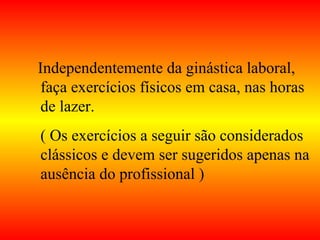 Independentemente da ginástica laboral,
faça exercícios físicos em casa, nas horas
de lazer.
( Os exercícios a seguir são considerados
clássicos e devem ser sugeridos apenas na
ausência do profissional )
 