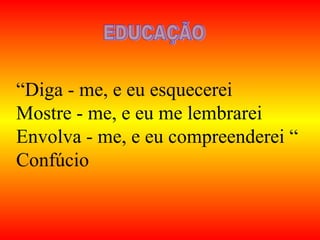 “Diga - me, e eu esquecerei
Mostre - me, e eu me lembrarei
Envolva - me, e eu compreenderei “
Confúcio
 