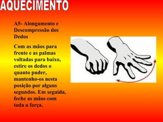 A5- Alongamento e
Descompressão dos
Dedos
Com as mãos para
frente e as palmas
voltadas para baixo,
estire os dedos o
quanto puder,
mantenho-os nesta
posição por alguns
segundos. Em seguida,
feche as mãos com
toda a força.
 