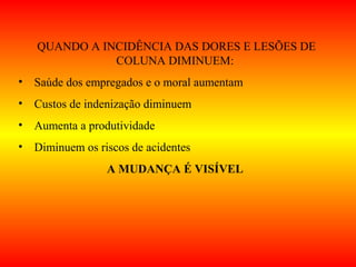 QUANDO A INCIDÊNCIA DAS DORES E LESÕES DE
COLUNA DIMINUEM:
• Saúde dos empregados e o moral aumentam
• Custos de indenização diminuem
• Aumenta a produtividade
• Diminuem os riscos de acidentes
A MUDANÇA É VISÍVEL
 