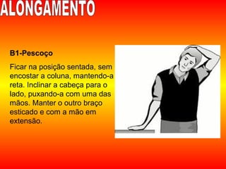 B1-Pescoço
Ficar na posição sentada, sem
encostar a coluna, mantendo-a
reta. Inclinar a cabeça para o
lado, puxando-a com uma das
mãos. Manter o outro braço
esticado e com a mão em
extensão.
 