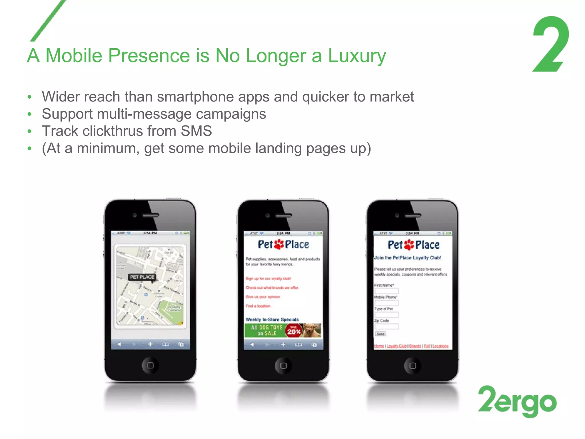 A Mobile Presence is No Longer a Luxury Wider reach than smartphone apps and quicker to market Support multi-message campaigns Track clickthrus from SMS (At a minimum, get some mobile landing pages up) 