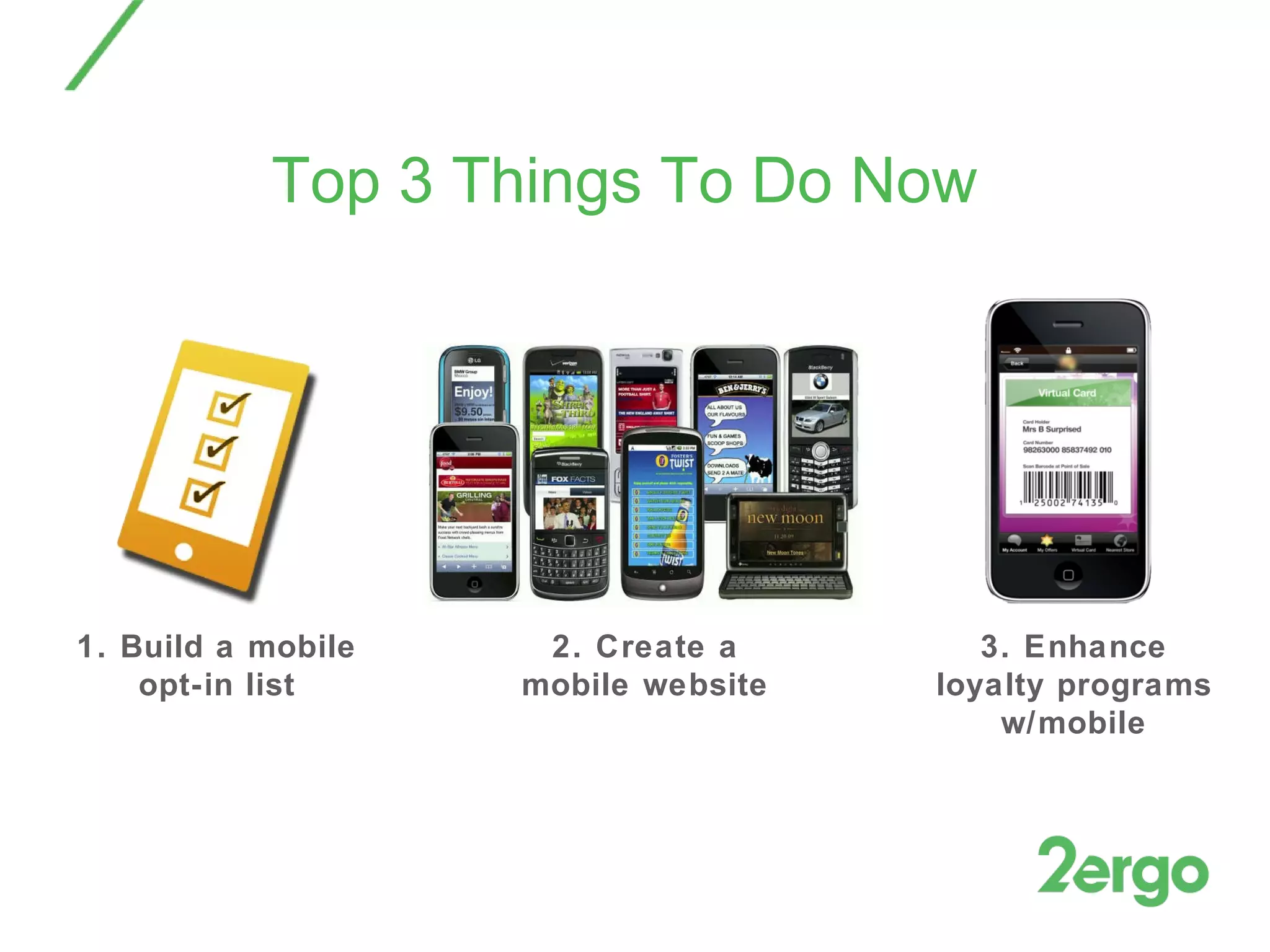 Top 3 Things To Do Now 2. Create a mobile website 3. Enhance loyalty programs w/mobile 1. Build a mobile opt-in list 