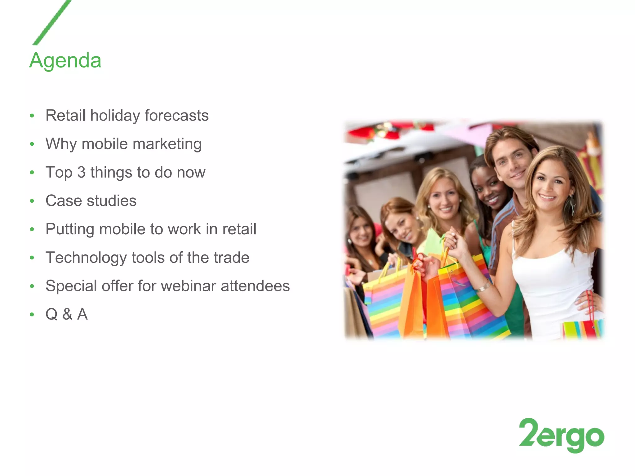 Agenda Retail holiday forecasts Why mobile marketing Top 3 things to do now Case studies Putting mobile to work in retail Technology tools of the trade  Special offer for webinar attendees Q & A 
