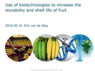 International Symposium Feb15-17, Rome
Use of biotechnologies to increase the
storability and shelf life of fruit
2016.02.16 Eric van de Weg
 
