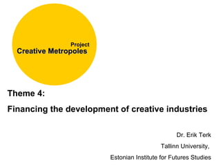 Kick-off in Oslo, 4.03-6.03 Creative Metropoles   Project Theme 4:  Financing the development of creative industries Dr. Erik Terk Tallinn University,  Estonian Institute for Futures Studies 