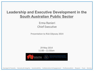 Leadership and Executive Development in the
South Australian Public Sector
Erma Ranieri
Chief Executive
Presentation to Risk Odyssey 2014
29 May 2014
11:00 – 11:50am
Courage & Tenacity Honesty & Integrity Sustainability Collaboration & Engagement Professionalism Respect Trust Service
 