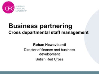 Business partnering
Cross departmental staff management

            Rohan Hewavisenti
      Director of finance and business
                development
             British Red Cross
 