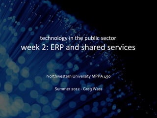 technology in the public sector
week 2: ERP and shared services


       Northwestern University MPPA 490

           Summer 2012 - Greg Wass




                                          1
 