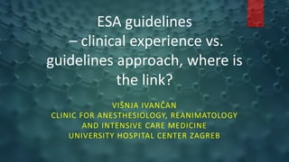 ESA guidelines
– clinical experience vs.
guidelines approach, where is
the link?
VIŠNJA IVANČAN
CLINIC FOR ANESTHESIOLOGY, REANIMATOLOGY
AND INTENSIVE CARE MEDICINE
UNIVERSITY HOSPITAL CENTER ZAGREB
 