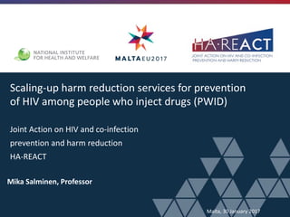 Scaling-up harm reduction services for prevention
of HIV among people who inject drugs (PWID)
Joint Action on HIV and co-infection
prevention and harm reduction
HA-REACT
Mika Salminen, Professor
Malta, 30 January 2017
 