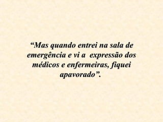 ““Mas quando entrei na sala deMas quando entrei na sala de
emergência e vi a expressão dosemergência e vi a expressão dos
médicos e enfermeiras, fiqueimédicos e enfermeiras, fiquei
apavorado”.apavorado”.
 