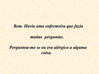 Bem. Havia uma enfermeira que faziaBem. Havia uma enfermeira que fazia
muitas perguntas.muitas perguntas.
Perguntou-me se eu era alérgico a algumaPerguntou-me se eu era alérgico a alguma
coisa.coisa.
 